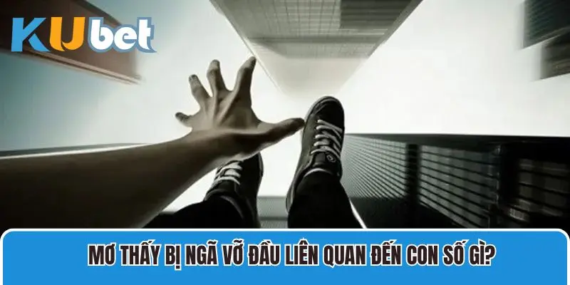 Mơ thấy bị ngã vỡ đầu liên quan đến con số gì? 